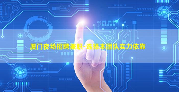 厦门夜场招聘兼职-选择本团队实力依靠